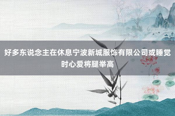 好多东说念主在休息宁波新城服饰有限公司或睡觉时心爱将腿举高